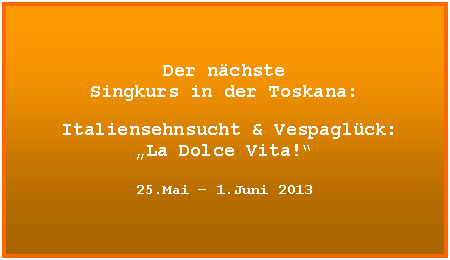 Textfeld: UNSER JUBIL�UM:

Zum 5. Mal
Singkurs in der Toskana!

Dieses Mal zum Thema:
�Die Goldenen Zwanziger Jahre � 
Gli anni ruggenti�
UFA-Schlager und Charleston	
		
2. � 9.Juni 2012

