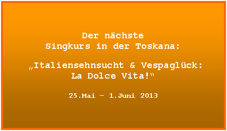 Textfeld: UNSER JUBIL�UM:

Zum 5. Mal
Singkurs in der Toskana!

Dieses Mal zum Thema:
�Die Goldenen Zwanziger Jahre � 
Gli anni ruggenti�
UFA-Schlager und Charleston	
		
2. � 9.Juni 2012

